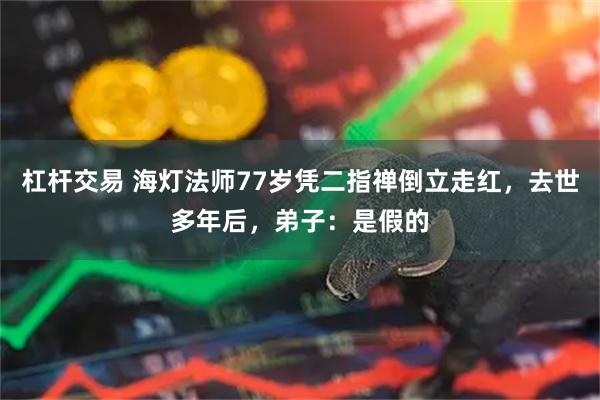 杠杆交易 海灯法师77岁凭二指禅倒立走红，去世多年后，弟子：是假的