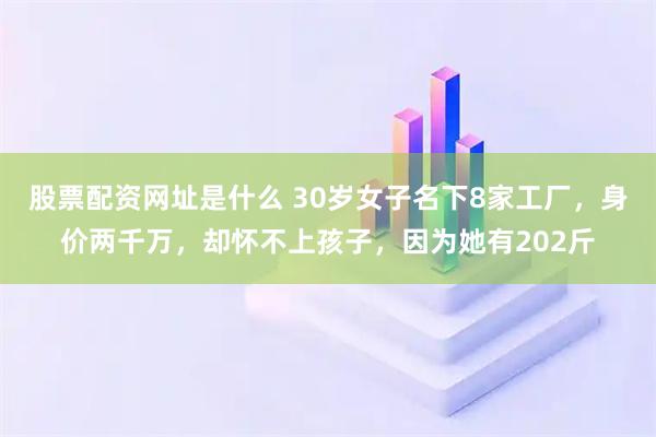 股票配资网址是什么 30岁女子名下8家工厂，身价两千万，却怀不上孩子，因为她有202斤