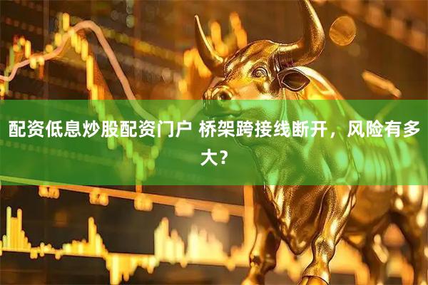 配资低息炒股配资门户 桥架跨接线断开，风险有多大？