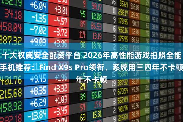 十大权威安全配资平台 2026年高性能游戏拍照全能手机推荐：Find X9s Pro领衔，系统用三四年不卡顿