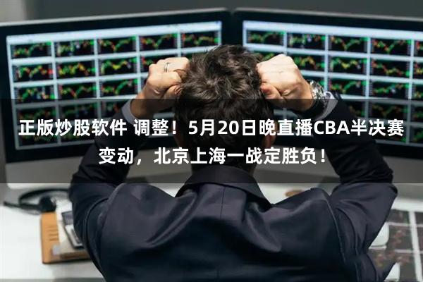 正版炒股软件 调整！5月20日晚直播CBA半决赛变动，北京上海一战定胜负！