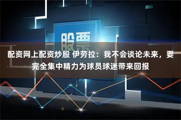 配资网上配资炒股 伊劳拉：我不会谈论未来，要完全集中精力为球员球迷带来回报