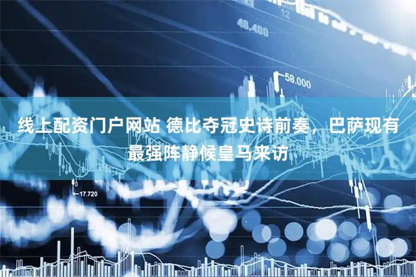 线上配资门户网站 德比夺冠史诗前奏，巴萨现有最强阵静候皇马来访