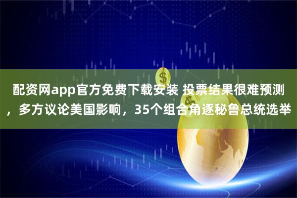 配资网app官方免费下载安装 投票结果很难预测，多方议论美国影响，35个组合角逐秘鲁总统选举