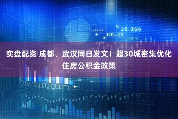 实盘配资 成都、武汉同日发文！超30城密集优化住房公积金政策