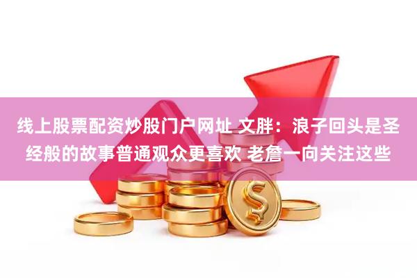 线上股票配资炒股门户网址 文胖：浪子回头是圣经般的故事普通观众更喜欢 老詹一向关注这些