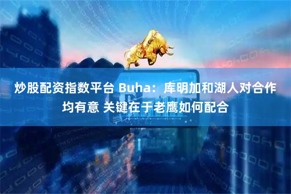炒股配资指数平台 Buha：库明加和湖人对合作均有意 关键在于老鹰如何配合