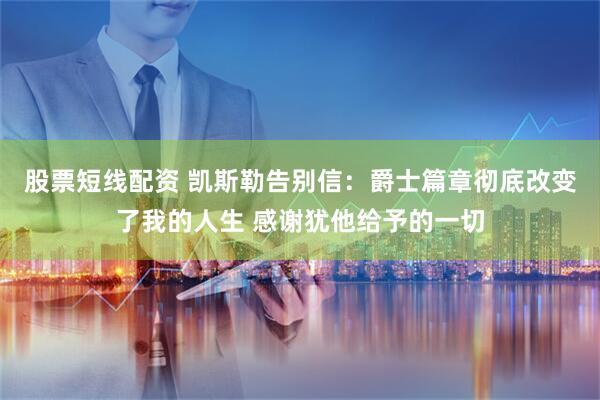 股票短线配资 凯斯勒告别信：爵士篇章彻底改变了我的人生 感谢犹他给予的一切