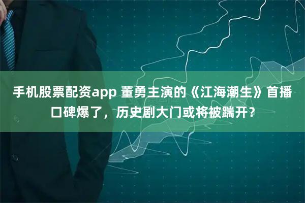 手机股票配资app 董勇主演的《江海潮生》首播口碑爆了，历史剧大门或将被踹开？