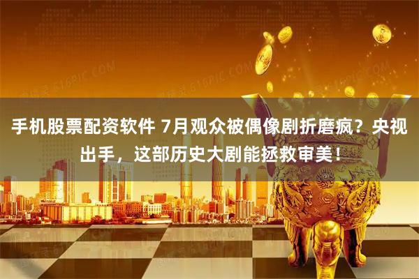 手机股票配资软件 7月观众被偶像剧折磨疯？央视出手，这部历史大剧能拯救审美！