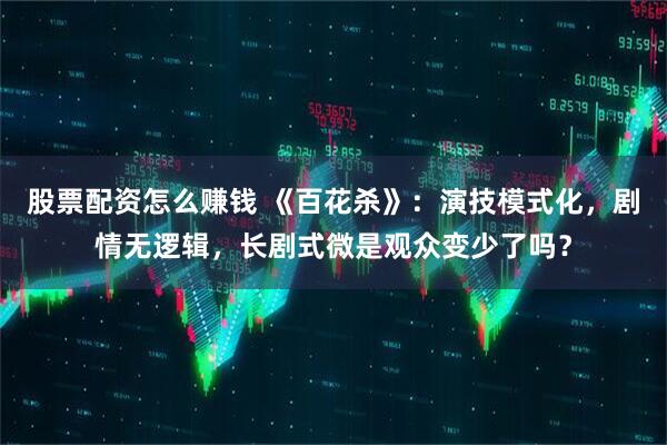 股票配资怎么赚钱 《百花杀》：演技模式化，剧情无逻辑，长剧式微是观众变少了吗？