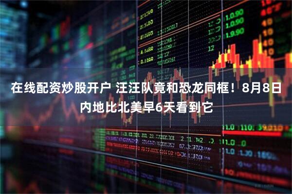 在线配资炒股开户 汪汪队竟和恐龙同框！8月8日内地比北美早6天看到它